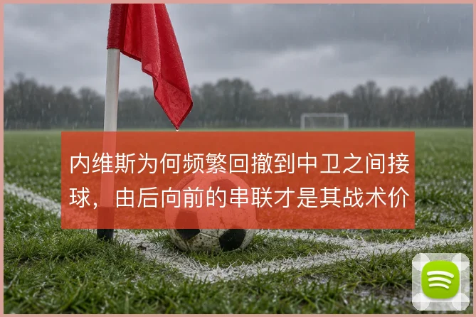 内维斯为何频繁回撤到中卫之间接球,由后向前的串联才是其战术价值所在
