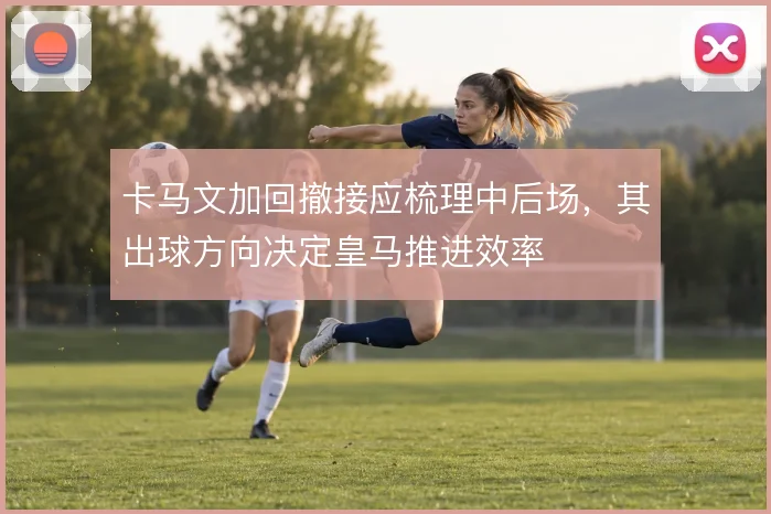 卡马文加回撤接应梳理中后场，其出球方向决定皇马推进效率
