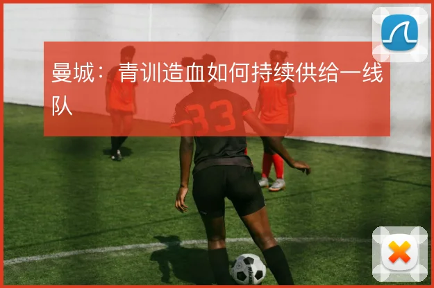 曼城：青训造血如何持续供给一线队