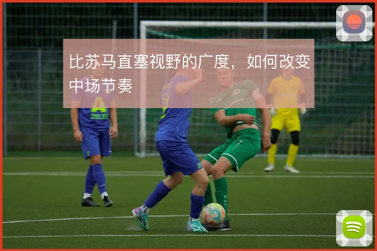比苏马直塞视野的广度，如何改变中场节奏