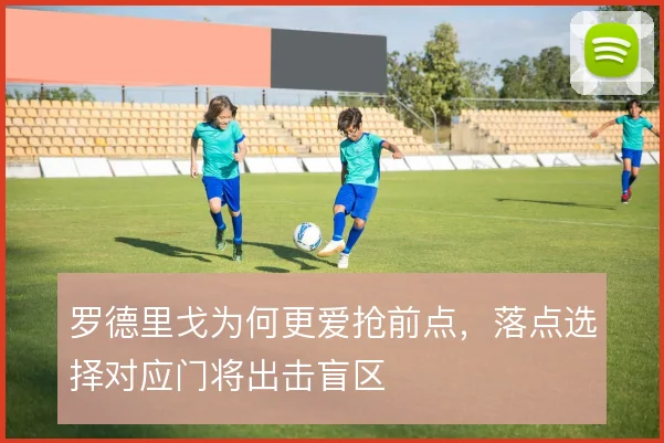 罗德里戈为何更爱抢前点，落点选择对应门将出击盲区