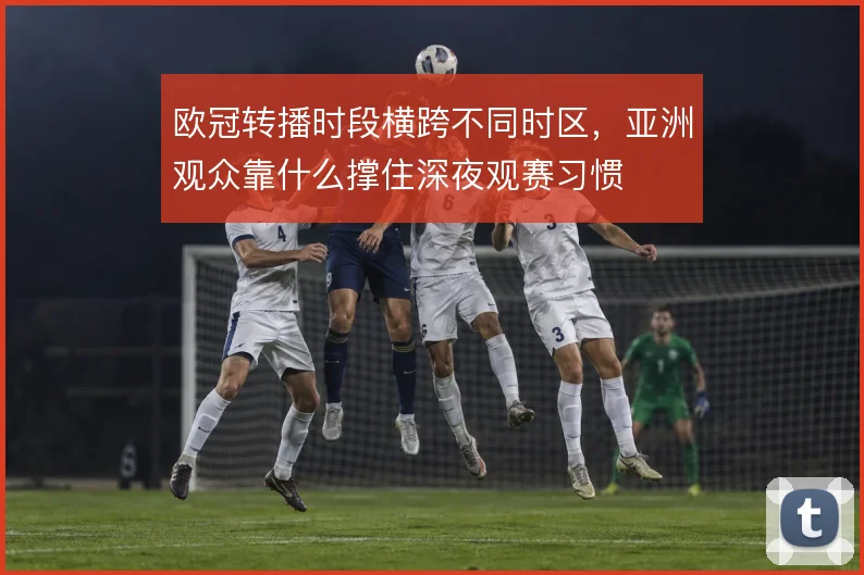 欧冠转播时段横跨不同时区，亚洲观众靠什么撑住深夜观赛习惯