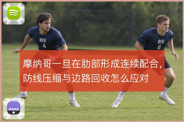 摩纳哥一旦在肋部形成连续配合，防线压缩与边路回收怎么应对