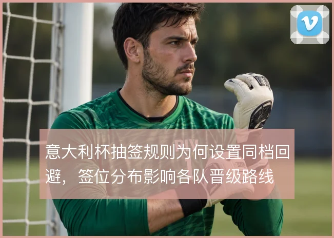 意大利杯抽签规则为何设置同档回避，签位分布影响各队晋级路线