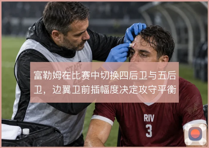 富勒姆在比赛中切换四后卫与五后卫，边翼卫前插幅度决定攻守平衡