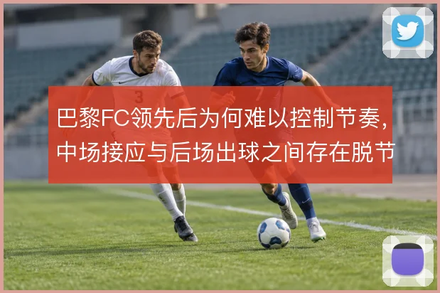 巴黎FC领先后为何难以控制节奏,中场接应与后场出球之间存在脱节