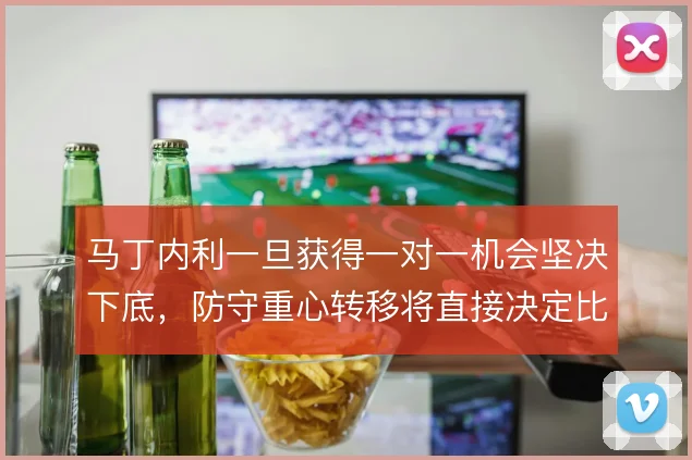 马丁内利一旦获得一对一机会坚决下底,防守重心转移将直接决定比赛走向