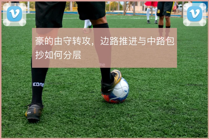 豪的由守转攻，边路推进与中路包抄如何分层