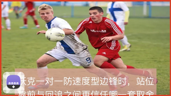 沃克一对一防速度型边锋时,站位靠前与回追之间更信任哪一套取舍逻辑
