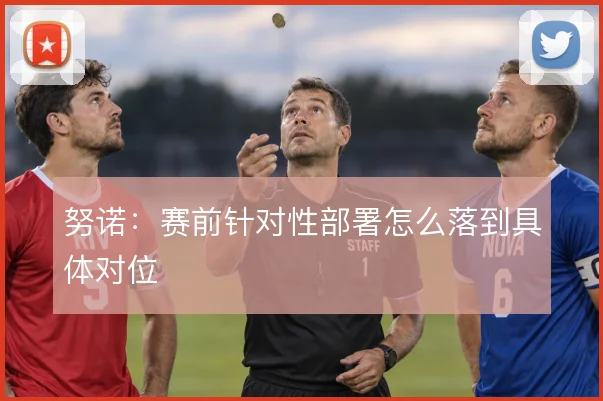 努诺：赛前针对性部署怎么落到具体对位