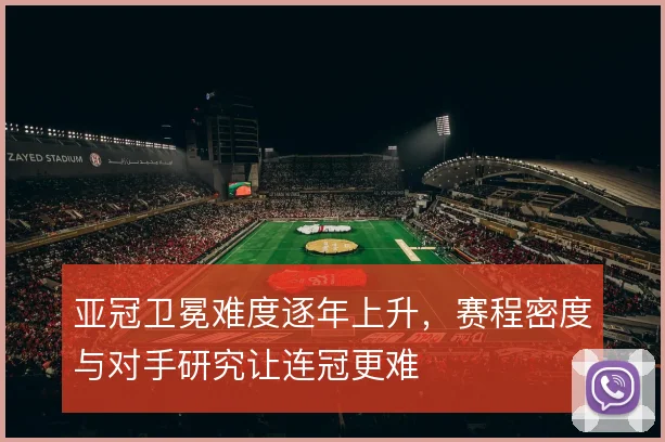 亚冠卫冕难度逐年上升，赛程密度与对手研究让连冠更难