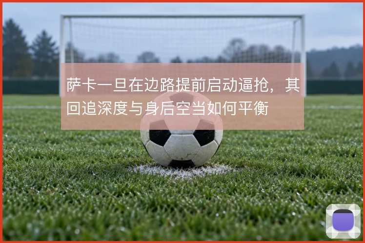 萨卡一旦在边路提前启动逼抢，其回追深度与身后空当如何平衡