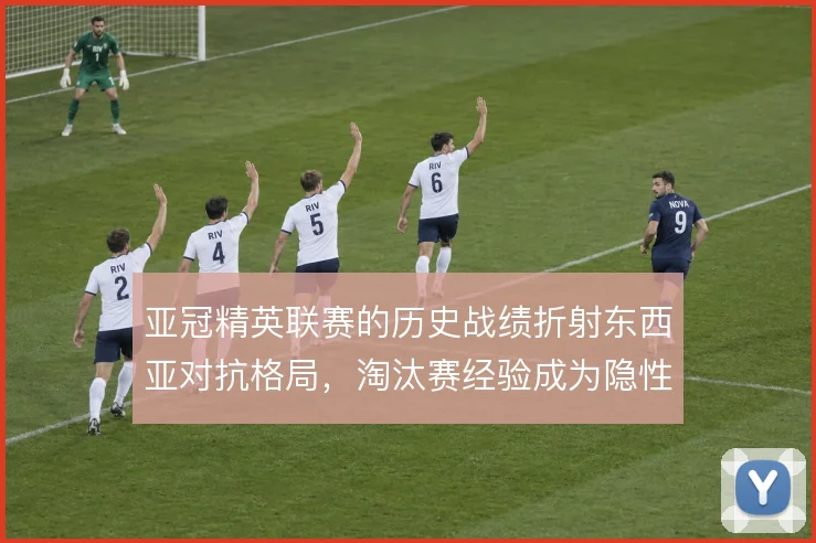 亚冠精英联赛的历史战绩折射东西亚对抗格局，淘汰赛经验成为隐性门槛