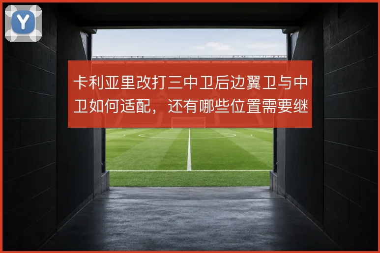 卡利亚里改打三中卫后边翼卫与中卫如何适配,还有哪些位置需要继续调整