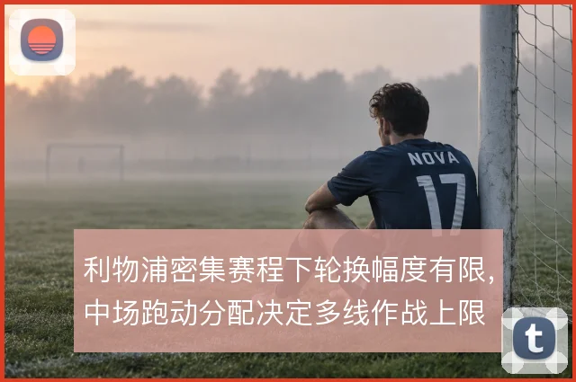 利物浦密集赛程下轮换幅度有限,中场跑动分配决定多线作战上限