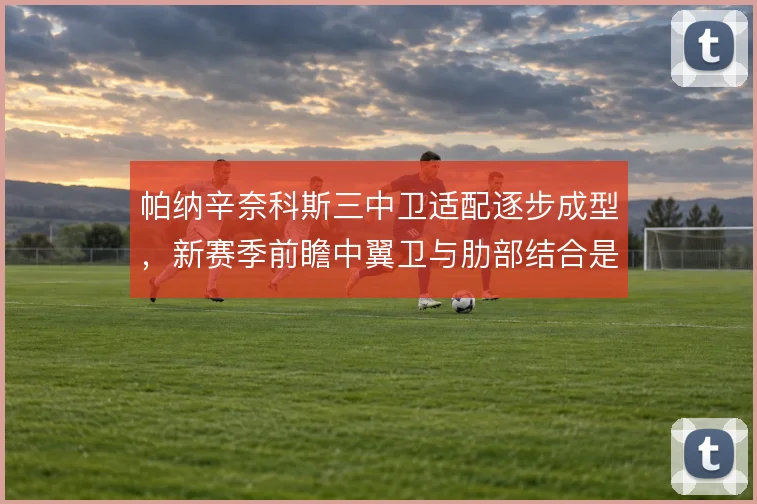 帕纳辛奈科斯三中卫适配逐步成型,新赛季前瞻中翼卫与肋部结合是关键