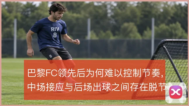 巴黎FC领先后为何难以控制节奏，中场接应与后场出球之间存在脱节