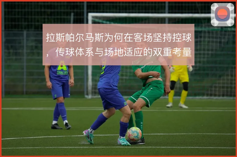 拉斯帕尔马斯为何在客场坚持控球，传球体系与场地适应的双重考量
