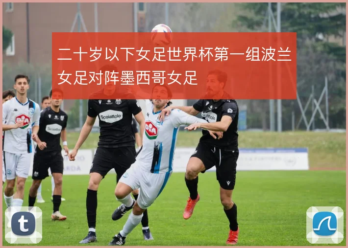 二十岁以下女足世界杯第一组波兰女足对阵墨西哥女足