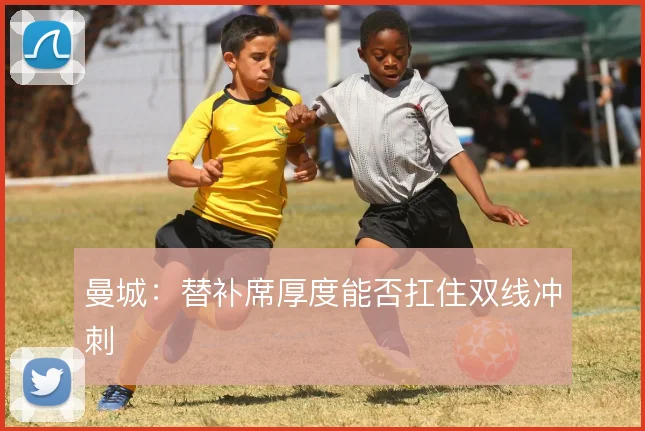 曼城：替补席厚度能否扛住双线冲刺