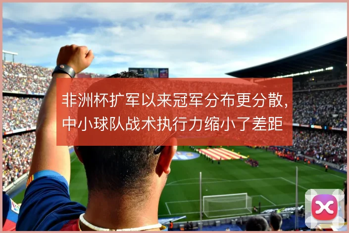 非洲杯扩军以来冠军分布更分散,中小球队战术执行力缩小了差距