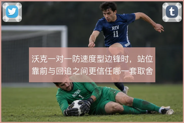沃克一对一防速度型边锋时,站位靠前与回追之间更信任哪一套取舍逻辑