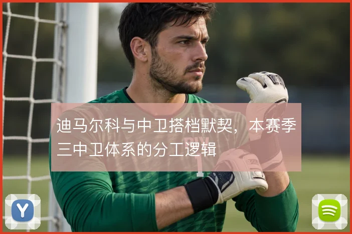 迪马尔科与中卫搭档默契，本赛季三中卫体系的分工逻辑