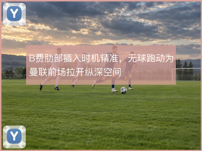 B费肋部插入时机精准，无球跑动为曼联前场拉开纵深空间