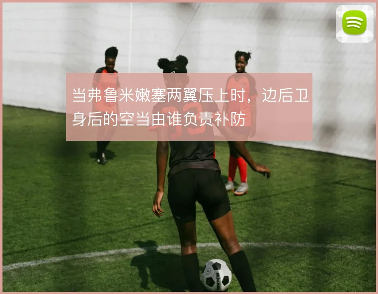 当弗鲁米嫩塞两翼压上时，边后卫身后的空当由谁负责补防