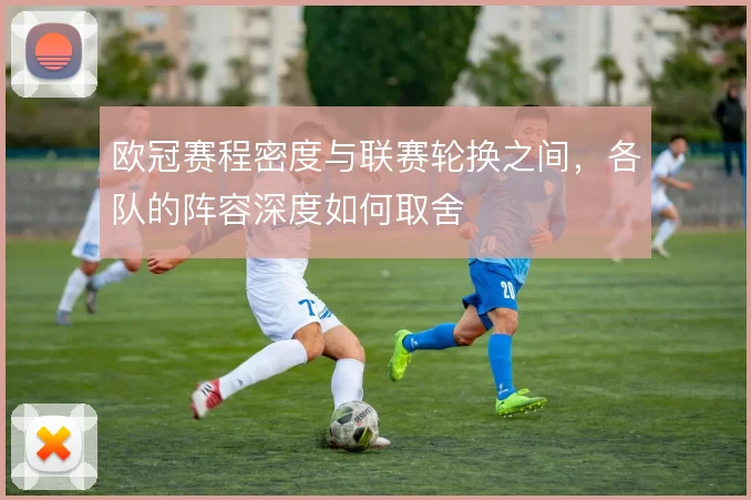 欧冠赛程密度与联赛轮换之间，各队的阵容深度如何取舍