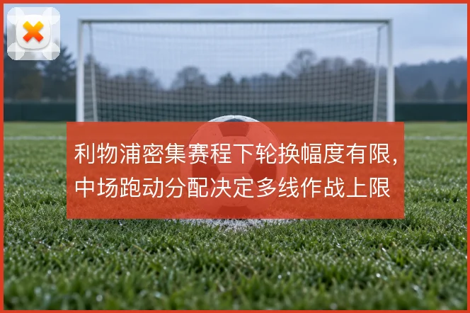 利物浦密集赛程下轮换幅度有限，中场跑动分配决定多线作战上限