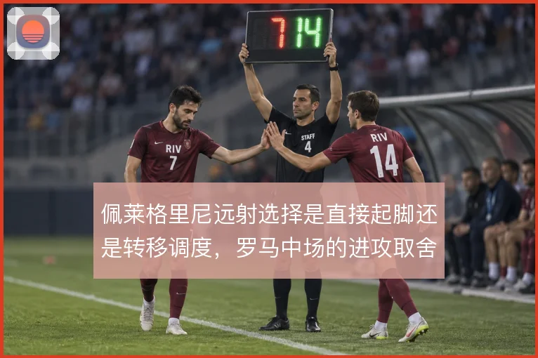 佩莱格里尼远射选择是直接起脚还是转移调度,罗马中场的进攻取舍